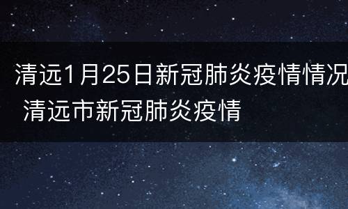 清远1月25日新冠肺炎疫情情况 清远市新冠肺炎疫情