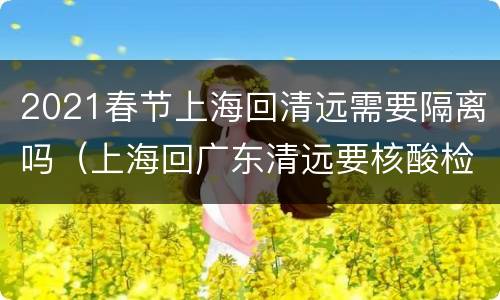 2021春节上海回清远需要隔离吗（上海回广东清远要核酸检测吗）