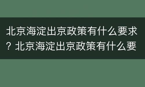 北京海淀出京政策有什么要求? 北京海淀出京政策有什么要求么