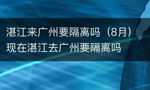 湛江来广州要隔离吗（8月） 现在湛江去广州要隔离吗