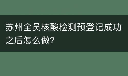 苏州全员核酸检测预登记成功之后怎么做？