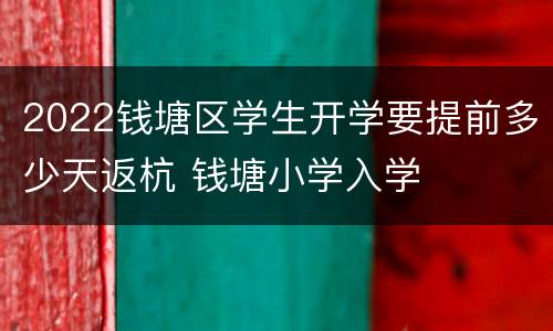 2022钱塘区学生开学要提前多少天返杭 钱塘小学入学