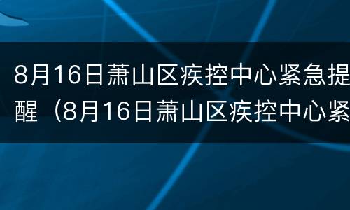 8月16日萧山区疾控中心紧急提醒（8月16日萧山区疾控中心紧急提醒公告）