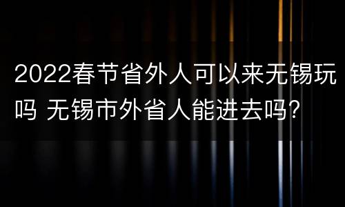 2022春节省外人可以来无锡玩吗 无锡市外省人能进去吗?