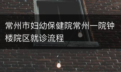 常州市妇幼保健院常州一院钟楼院区就诊流程
