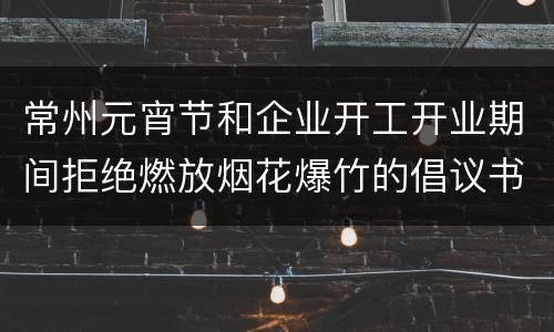常州元宵节和企业开工开业期间拒绝燃放烟花爆竹的倡议书