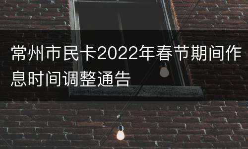 常州市民卡2022年春节期间作息时间调整通告