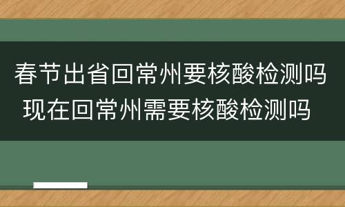 春节出省回常州要核酸检测吗 现在回常州需要核酸检测吗