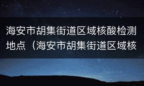 海安市胡集街道区域核酸检测地点（海安市胡集街道区域核酸检测地点电话）