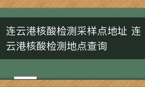 连云港核酸检测采样点地址 连云港核酸检测地点查询