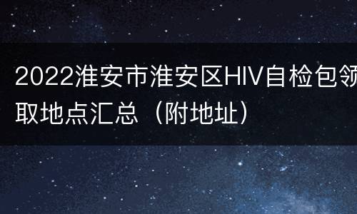 2022淮安市淮安区HIV自检包领取地点汇总（附地址）