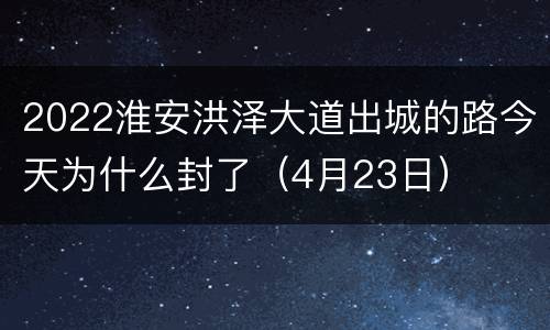 2022淮安洪泽大道出城的路今天为什么封了（4月23日）