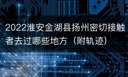 2022淮安金湖县扬州密切接触者去过哪些地方（附轨迹）