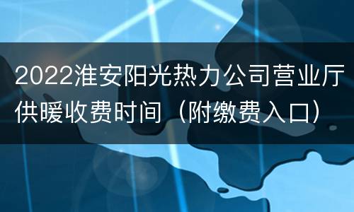 2022淮安阳光热力公司营业厅供暖收费时间（附缴费入口）