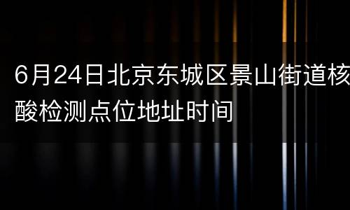 6月24日北京东城区景山街道核酸检测点位地址时间