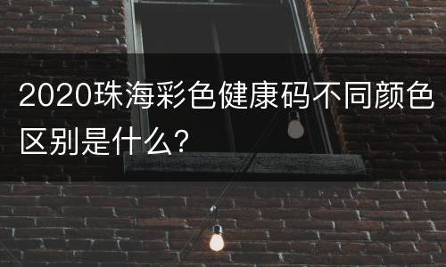 2020珠海彩色健康码不同颜色区别是什么？