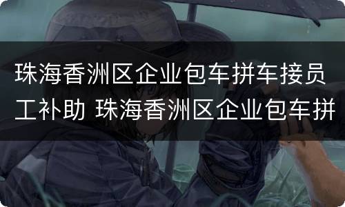 珠海香洲区企业包车拼车接员工补助 珠海香洲区企业包车拼车接员工补助多少