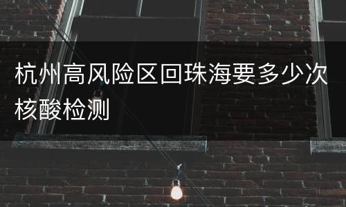 杭州高风险区回珠海要多少次核酸检测