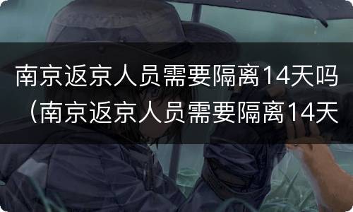南京返京人员需要隔离14天吗（南京返京人员需要隔离14天吗现在）