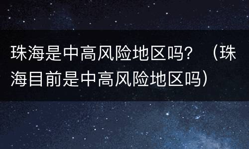 珠海是中高风险地区吗？（珠海目前是中高风险地区吗）