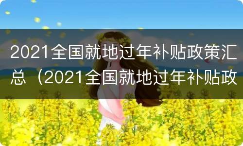 2021全国就地过年补贴政策汇总（2021全国就地过年补贴政策汇总表）