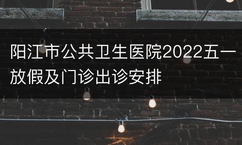 阳江市公共卫生医院2022五一放假及门诊出诊安排