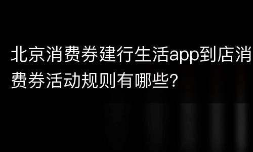 北京消费券建行生活app到店消费券活动规则有哪些？