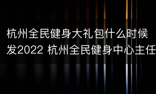 杭州全民健身大礼包什么时候发2022 杭州全民健身中心主任