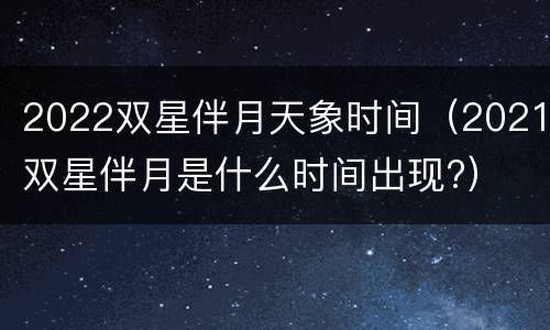 2022双星伴月天象时间（2021双星伴月是什么时间出现?）