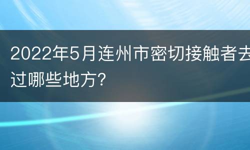 2022年5月连州市密切接触者去过哪些地方？