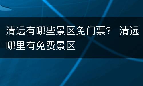 清远有哪些景区免门票？ 清远哪里有免费景区
