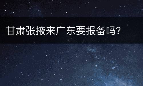 甘肃张掖来广东要报备吗？