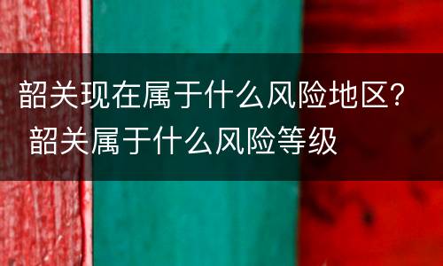 韶关现在属于什么风险地区？ 韶关属于什么风险等级