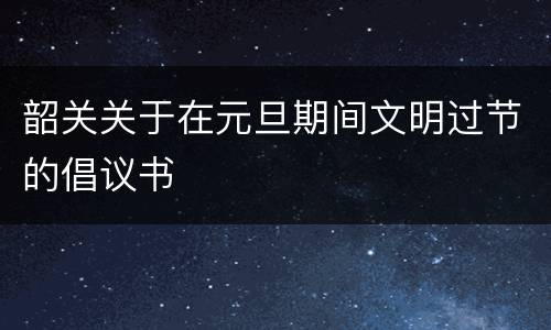 韶关关于在元旦期间文明过节的倡议书