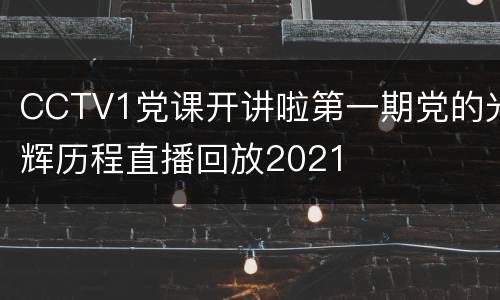 CCTV1党课开讲啦第一期党的光辉历程直播回放2021