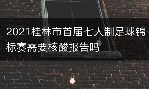 2021桂林市首届七人制足球锦标赛需要核酸报告吗