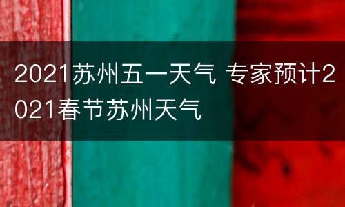 2021苏州五一天气 专家预计2021春节苏州天气