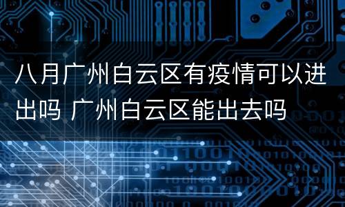 八月广州白云区有疫情可以进出吗 广州白云区能出去吗