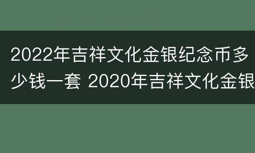 2022年吉祥文化金银纪念币多少钱一套 2020年吉祥文化金银纪念币全套多少钱?