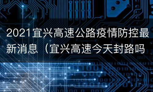 2021宜兴高速公路疫情防控最新消息（宜兴高速今天封路吗?）