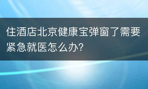 住酒店北京健康宝弹窗了需要紧急就医怎么办？