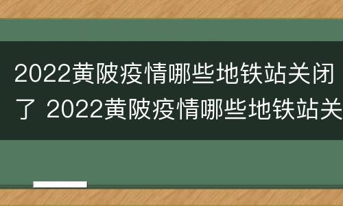 2022黄陂疫情哪些地铁站关闭了 2022黄陂疫情哪些地铁站关闭了呀