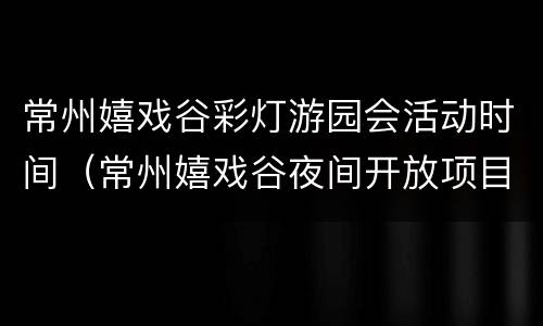 常州嬉戏谷彩灯游园会活动时间（常州嬉戏谷夜间开放项目）