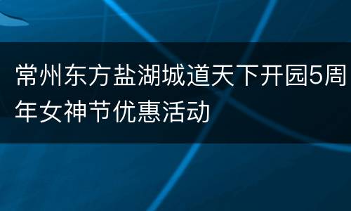 常州东方盐湖城道天下开园5周年女神节优惠活动