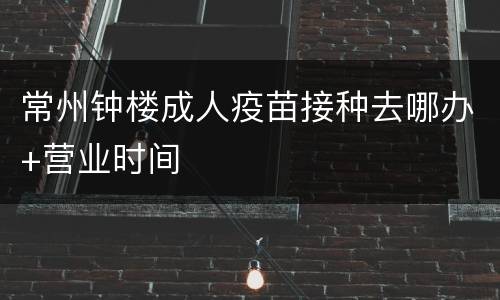 常州钟楼成人疫苗接种去哪办+营业时间