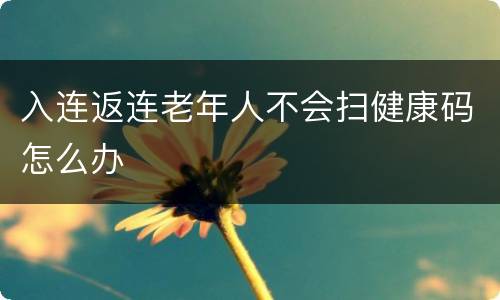 入连返连老年人不会扫健康码怎么办