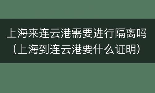 上海来连云港需要进行隔离吗（上海到连云港要什么证明）