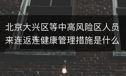北京大兴区等中高风险区人员来连返连健康管理措施是什么？