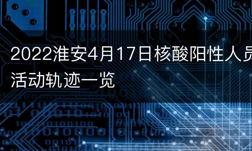 2022淮安4月17日核酸阳性人员活动轨迹一览