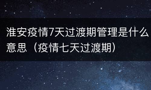 淮安疫情7天过渡期管理是什么意思（疫情七天过渡期）